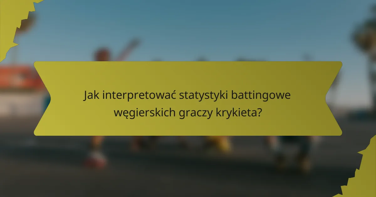 Jak interpretować statystyki battingowe węgierskich graczy krykieta?