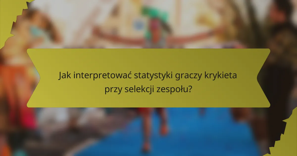 Jak interpretować statystyki graczy krykieta przy selekcji zespołu?