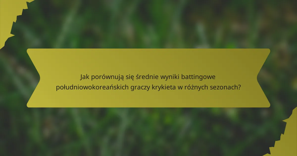 Jak porównują się średnie wyniki battingowe południowokoreańskich graczy krykieta w różnych sezonach?
