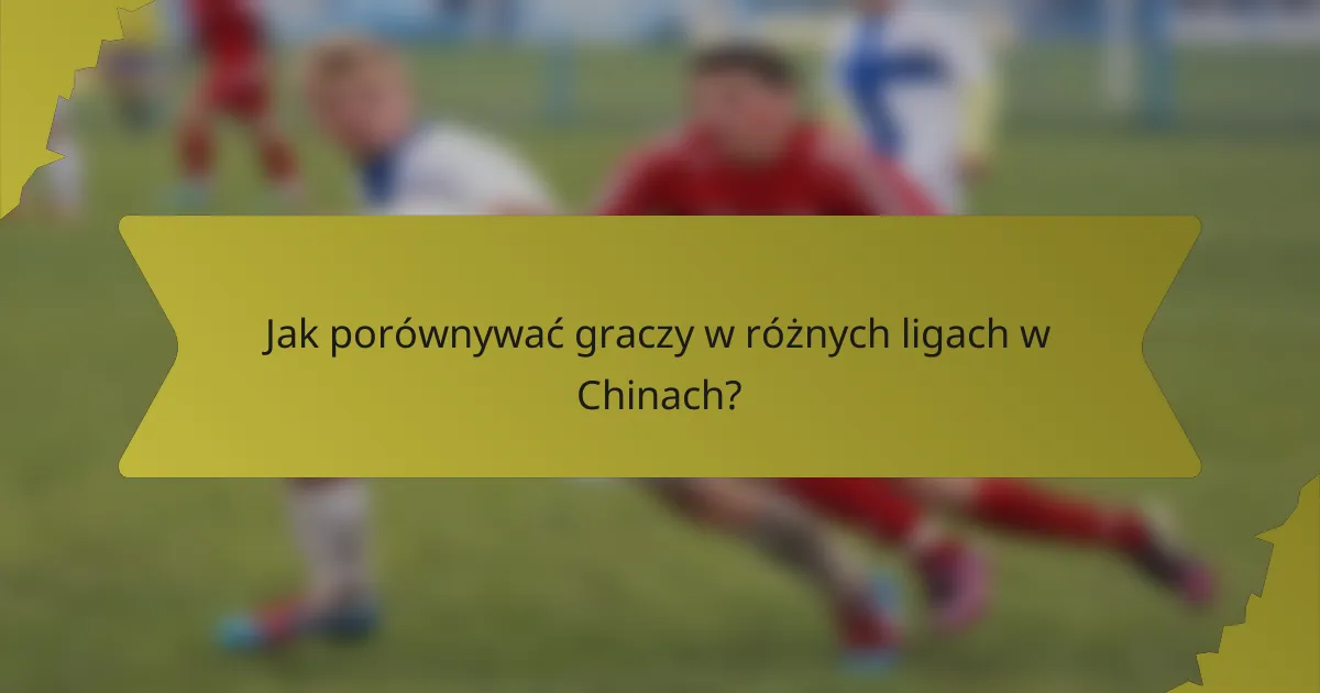 Jak porównywać graczy w różnych ligach w Chinach?
