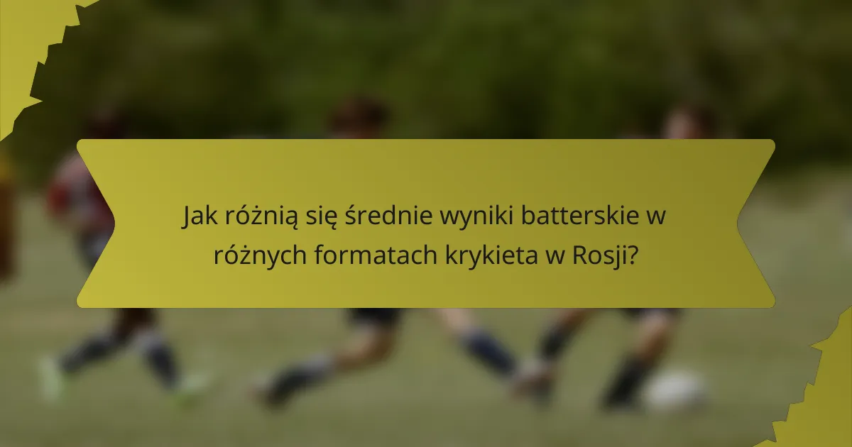 Jak różnią się średnie wyniki batterskie w różnych formatach krykieta w Rosji?