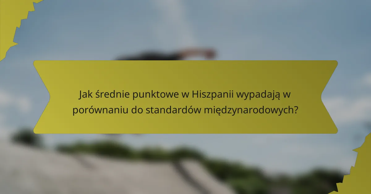 Jak średnie punktowe w Hiszpanii wypadają w porównaniu do standardów międzynarodowych?