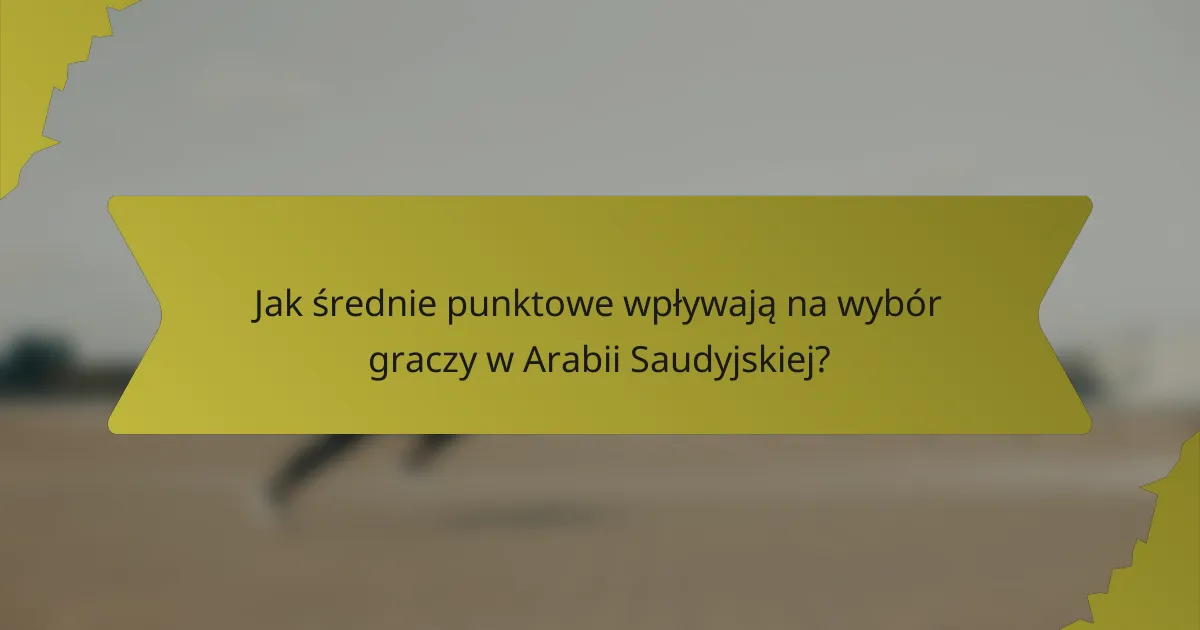 Jak średnie punktowe wpływają na wybór graczy w Arabii Saudyjskiej?