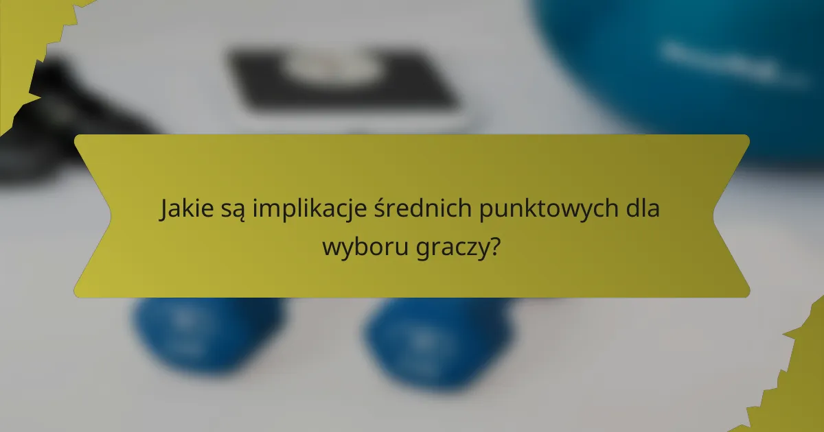 Jakie są implikacje średnich punktowych dla wyboru graczy?