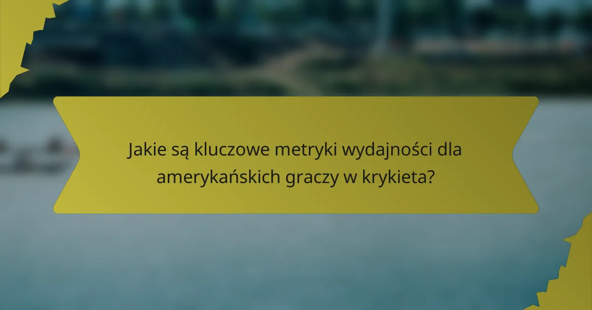 Jakie są kluczowe metryki wydajności dla amerykańskich graczy w krykieta?