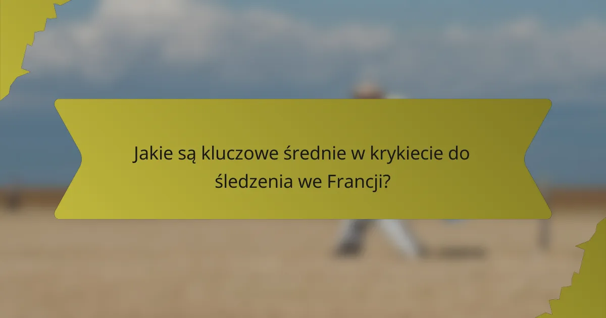 Jakie są kluczowe średnie w krykiecie do śledzenia we Francji?