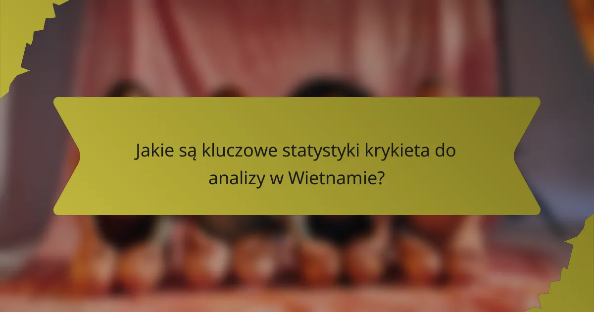 Jakie są kluczowe statystyki krykieta do analizy w Wietnamie?