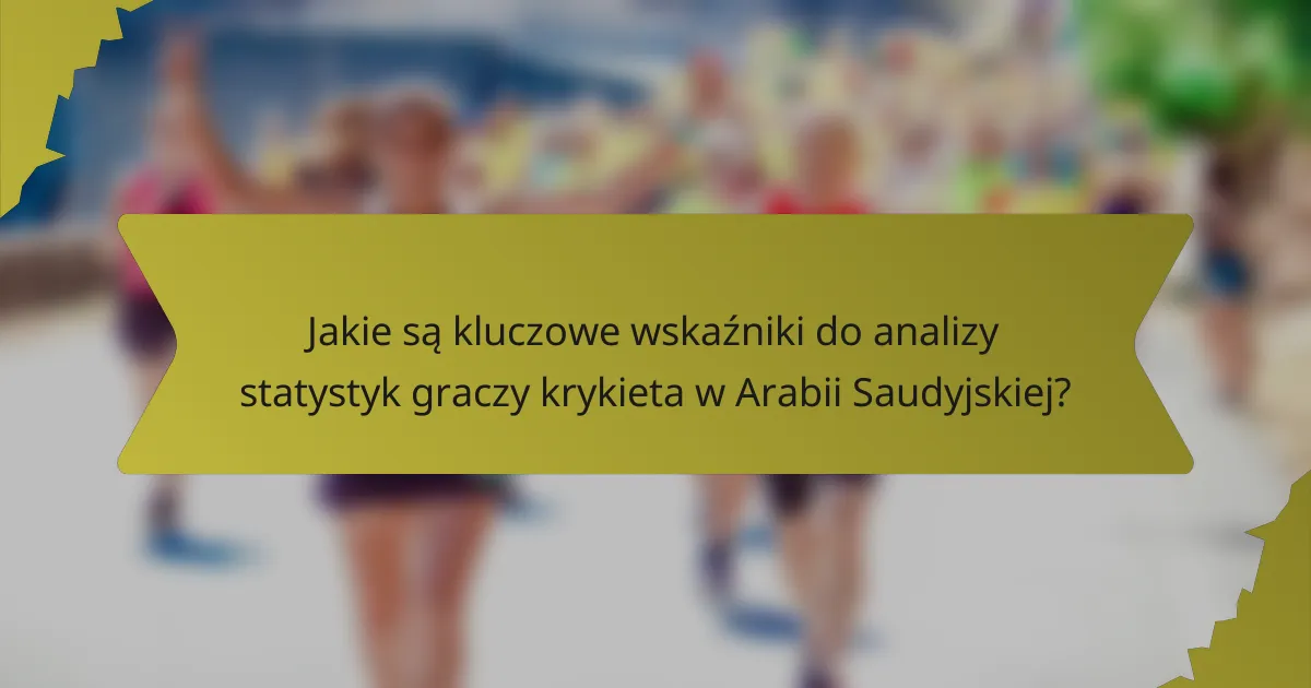 Jakie są kluczowe wskaźniki do analizy statystyk graczy krykieta w Arabii Saudyjskiej?