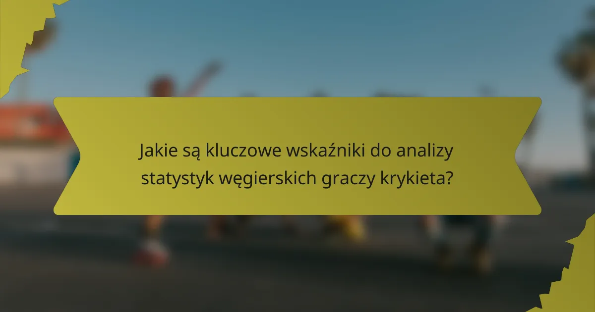 Jakie są kluczowe wskaźniki do analizy statystyk węgierskich graczy krykieta?