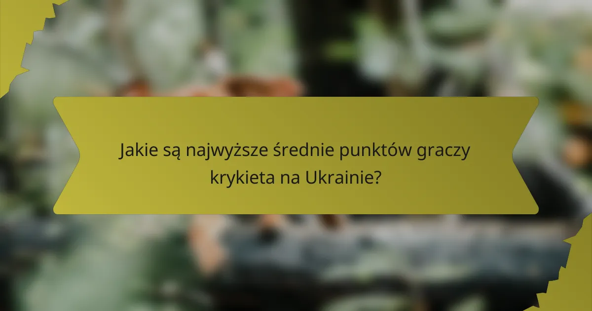 Jakie są najwyższe średnie punktów graczy krykieta na Ukrainie?