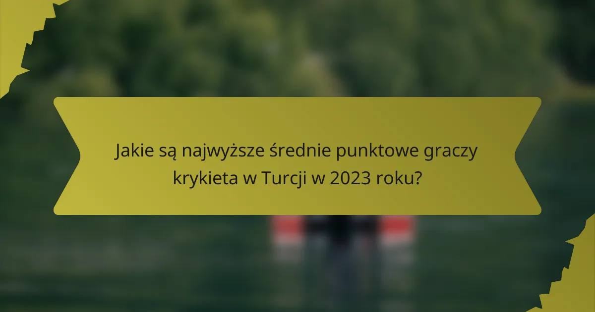 Jakie są najwyższe średnie punktowe graczy krykieta w Turcji w 2023 roku?