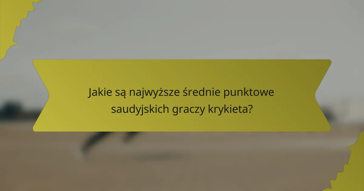 Jakie są najwyższe średnie punktowe saudyjskich graczy krykieta?