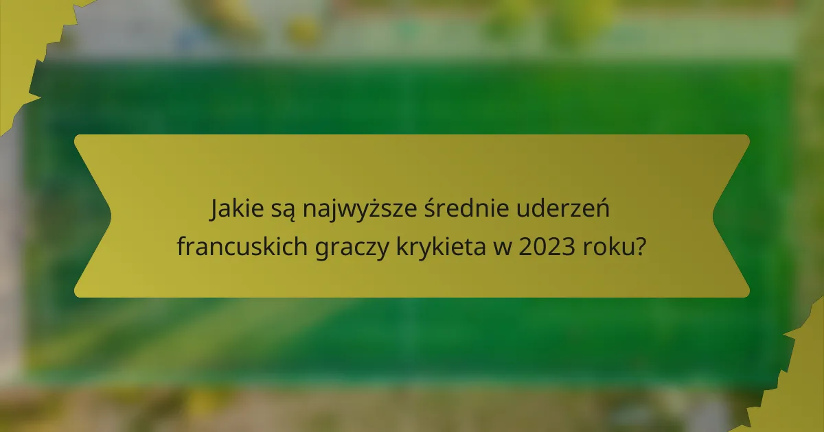 Jakie są najwyższe średnie uderzeń francuskich graczy krykieta w 2023 roku?