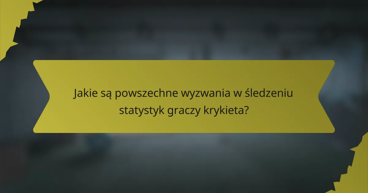 Jakie są powszechne wyzwania w śledzeniu statystyk graczy krykieta?