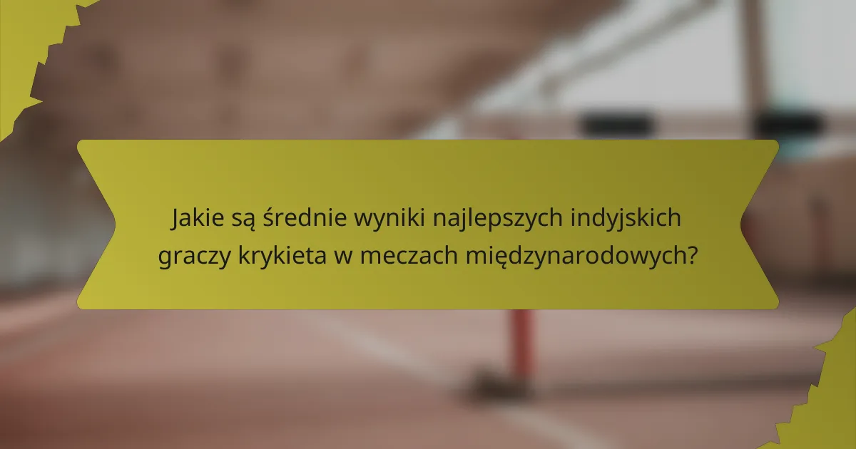 Jakie są średnie wyniki najlepszych indyjskich graczy krykieta w meczach międzynarodowych?