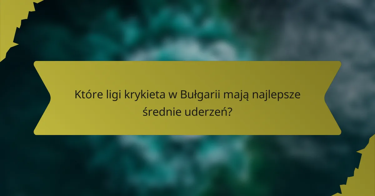 Które ligi krykieta w Bułgarii mają najlepsze średnie uderzeń?