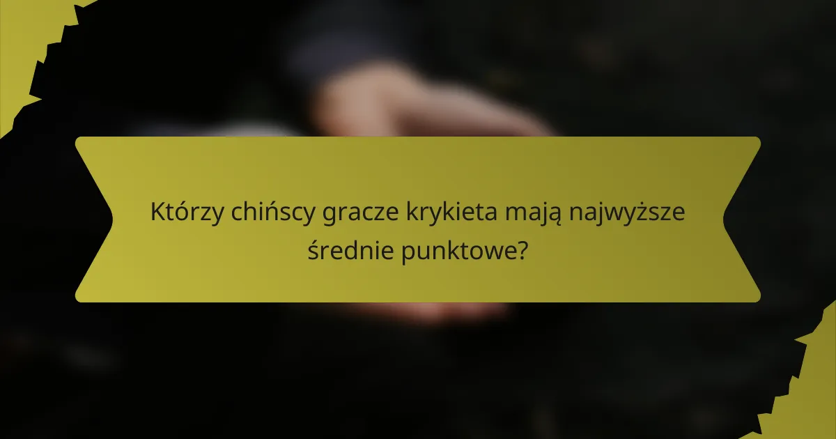 Którzy chińscy gracze krykieta mają najwyższe średnie punktowe?