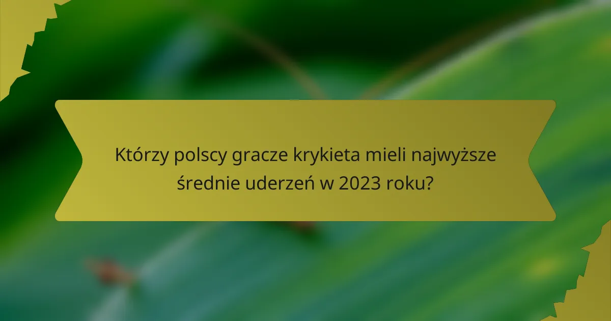 Którzy polscy gracze krykieta mieli najwyższe średnie uderzeń w 2023 roku?