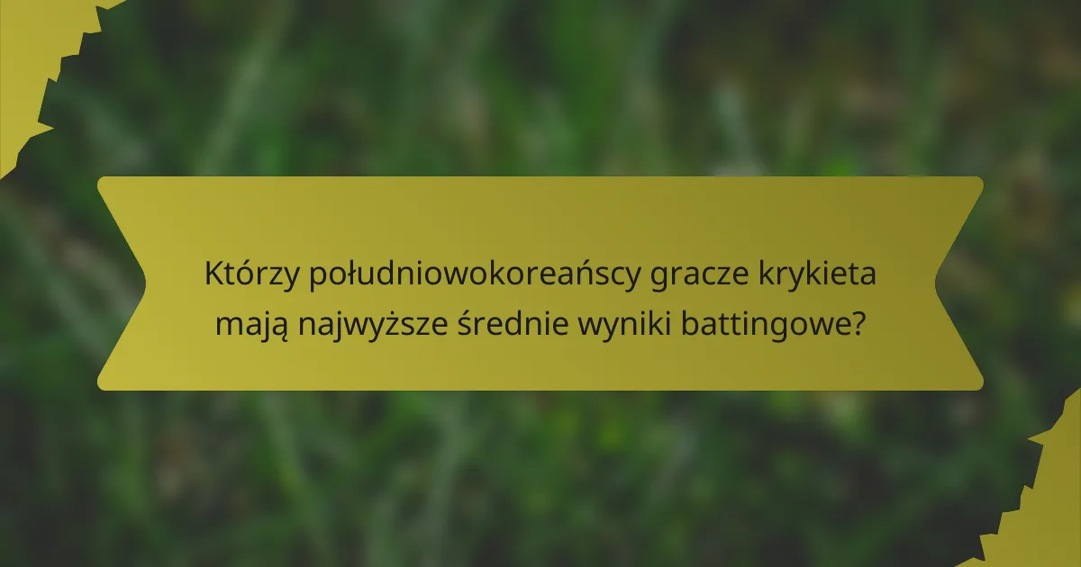 Którzy południowokoreańscy gracze krykieta mają najwyższe średnie wyniki battingowe?