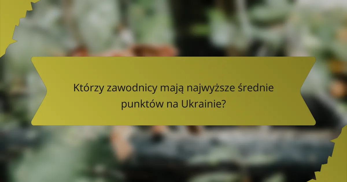 Którzy zawodnicy mają najwyższe średnie punktów na Ukrainie?