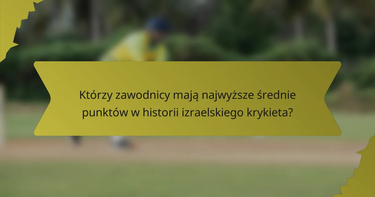 Którzy zawodnicy mają najwyższe średnie punktów w historii izraelskiego krykieta?