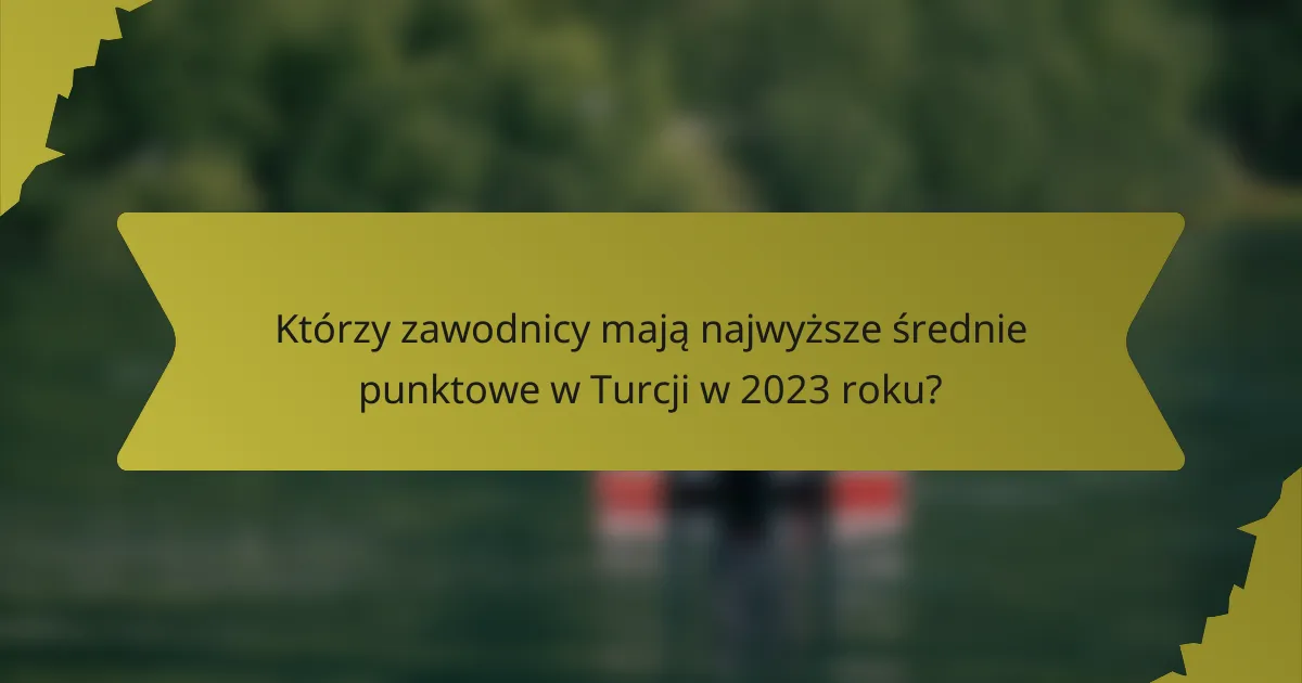 Którzy zawodnicy mają najwyższe średnie punktowe w Turcji w 2023 roku?